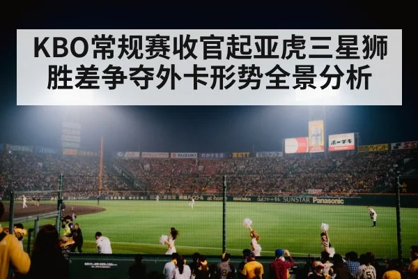 KBO常规赛收官起亚虎三星狮胜差争夺外卡形势全景分析 - XINGKONG ESPORTS