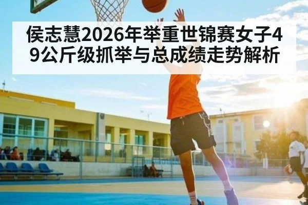 侯志慧2026年举重世锦赛女子49公斤级抓举与总成绩走势解析（XINGKONG ESPORTS）