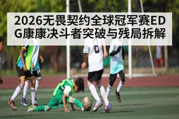 2026无畏契约全球冠军赛EDG康康决斗者突破与残局拆解（XINGKONG ESPORTS）