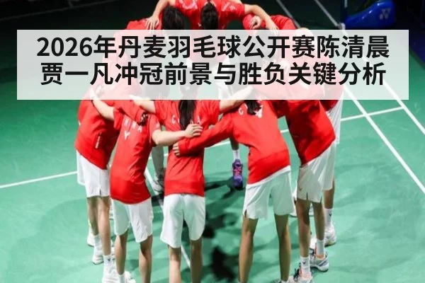 2026年丹麦羽毛球公开赛陈清晨贾一凡冲冠前景与胜负关键分析（XINGKONG ESPORTS）